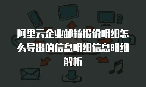 阿里云企业邮箱报价明细怎么导出的信息明细信息明细解析