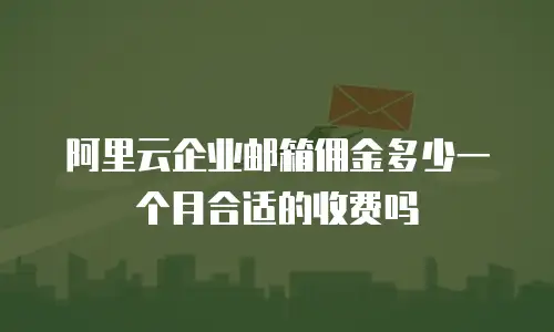 阿里云企业邮箱佣金多少一个月合适的收费吗