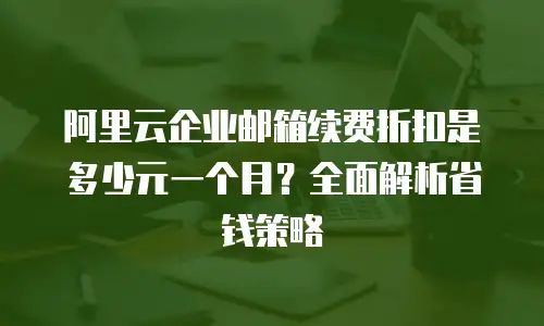 阿里云企业邮箱续费折扣是多少元一个月？全面解析省钱策略
