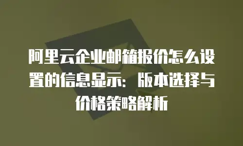 阿里云企业邮箱报价怎么设置的信息显示:版本选择与价格策略解析