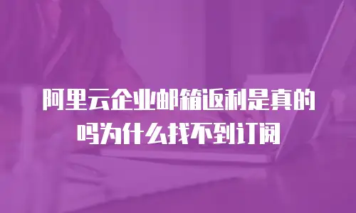 阿里云企业邮箱返利是真的吗为什么找不到订阅