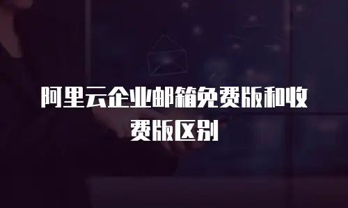阿里云企业邮箱免费版和收费版区别