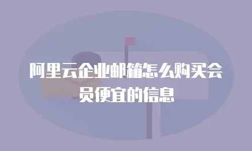 阿里云企业邮箱怎么购买会员便宜的信息