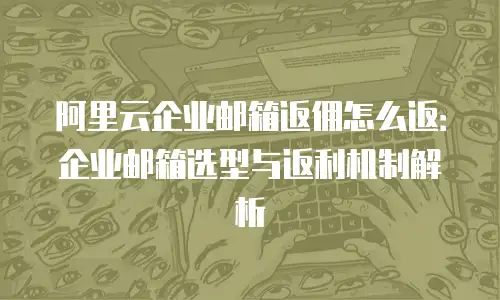 阿里云企业邮箱返佣怎么返：企业邮箱选型与返利机制解析