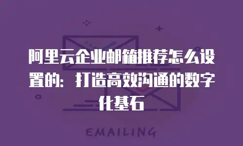 阿里云企业邮箱推荐怎么设置的：打造高效沟通的数字化基石