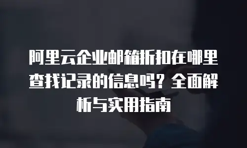 阿里云企业邮箱折扣在哪里查找记录的信息吗？全面解析与实用指南