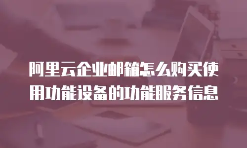 阿里云企业邮箱怎么购买使用功能设备的功能服务信息
