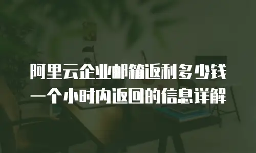 阿里云企业邮箱返利多少钱一个小时内返回的信息详解