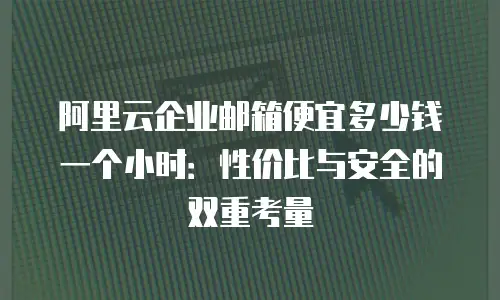 阿里云企业邮箱便宜多少钱一个小时：性价比与安全的双重考量
