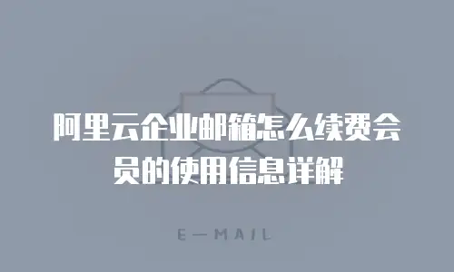 阿里云企业邮箱怎么续费会员的使用信息详解