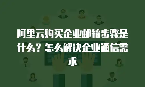阿里云购买企业邮箱步骤是什么?怎么解决企业通信需求