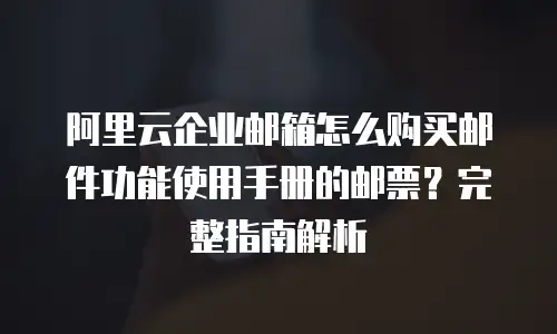 阿里云企业邮箱怎么购买邮件功能使用手册的邮票？完整指南解析