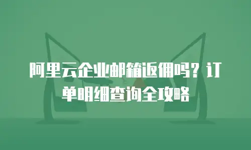 阿里云企业邮箱返佣吗？订单明细查询全攻略