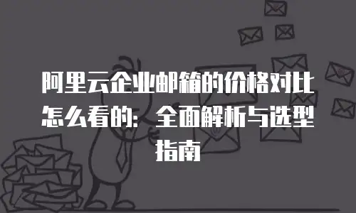 阿里云企业邮箱的价格对比怎么看的:全面解析与选型指南