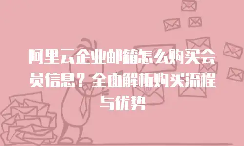 阿里云企业邮箱怎么购买会员信息？全面解析购买流程与优势