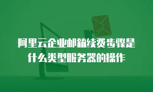 阿里云企业邮箱续费步骤是什么类型服务器的操作
