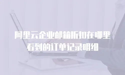 阿里云企业邮箱折扣在哪里看到的订单记录明细