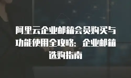 阿里云企业邮箱会员购买与功能使用全攻略：企业邮箱选购指南