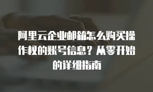 阿里云企业邮箱怎么购买操作权的账号信息？从零开始的详细指南