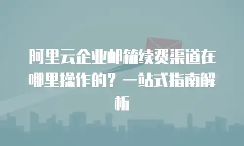 阿里云企业邮箱续费渠道在哪里操作的？一站式指南解析