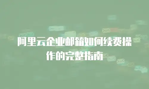 阿里云企业邮箱如何续费操作的完整指南