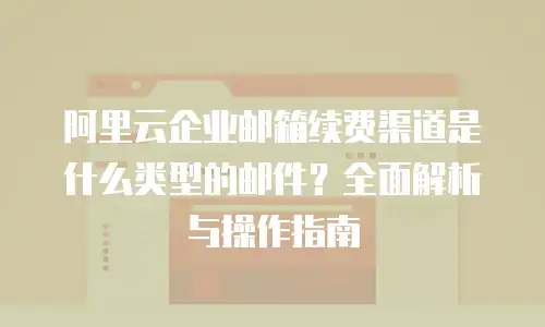 阿里云企业邮箱续费渠道是什么类型的邮件?全面解析与操作指南