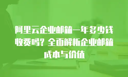 阿里云企业邮箱一年多少钱收费吗？全面解析企业邮箱成本与价值
