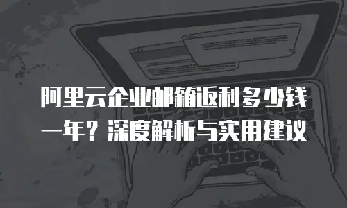 阿里云企业邮箱返利多少钱一年？深度解析与实用建议