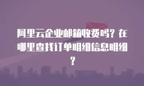 阿里云企业邮箱收费吗?在哪里查找订单明细信息明细?