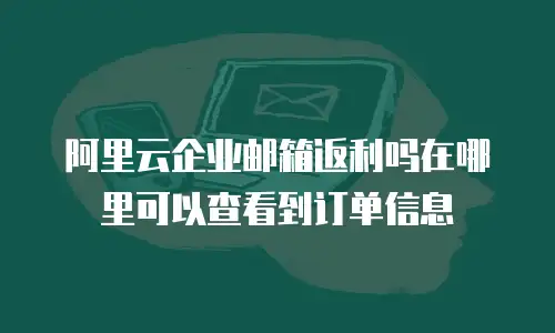 阿里云企业邮箱返利吗在哪里可以查看到订单信息