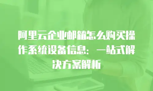 阿里云企业邮箱怎么购买操作系统设备信息：一站式解决方案解析