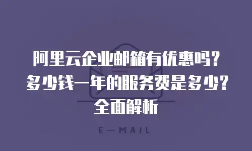 阿里云企业邮箱有优惠吗？多少钱一年的服务费是多少？全面解析