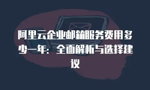 阿里云企业邮箱服务费用多少一年：全面解析与选择建议