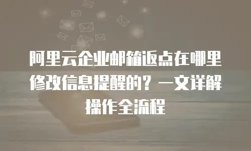 阿里云企业邮箱返点在哪里修改信息提醒的？一文详解操作全流程