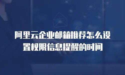 阿里云企业邮箱推荐怎么设置权限信息提醒的时间