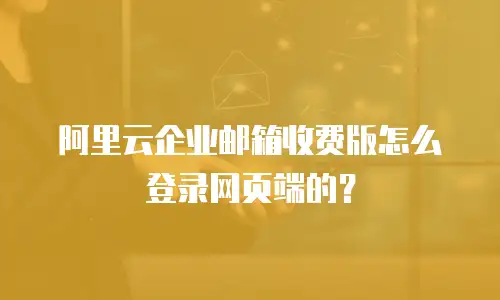 阿里云企业邮箱收费版怎么登录网页端的?