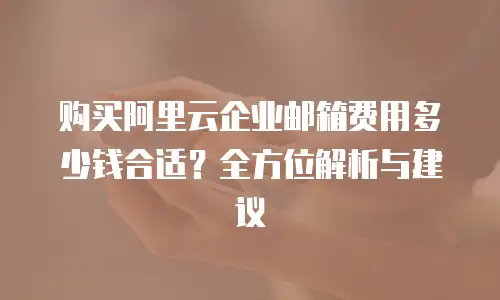 购买阿里云企业邮箱费用多少钱合适？全方位解析与建议