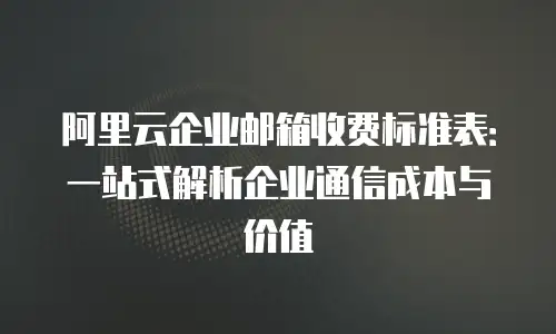 阿里云企业邮箱收费标准表：一站式解析企业通信成本与价值