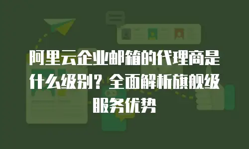 阿里云企业邮箱的代理商是什么级别?全面解析旗舰级服务优势