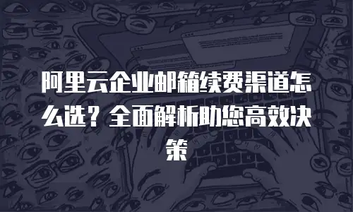 阿里云企业邮箱续费渠道怎么选？全面解析助您高效决策
