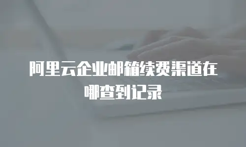 阿里云企业邮箱续费渠道在哪查到记录