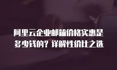 阿里云企业邮箱价格实惠是多少钱的？详解性价比之选