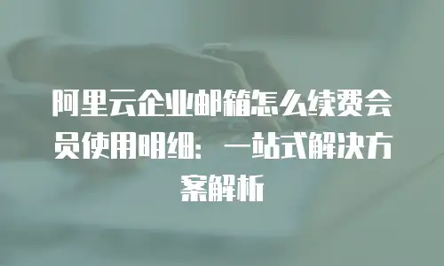 阿里云企业邮箱怎么续费会员使用明细：一站式解决方案解析