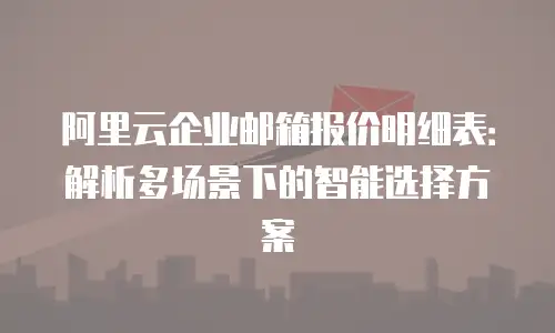 阿里云企业邮箱报价明细表:解析多场景下的智能选择方案
