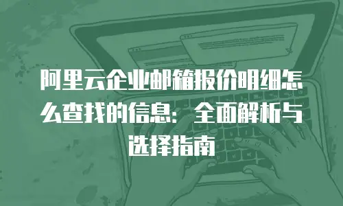 阿里云企业邮箱报价明细怎么查找的信息：全面解析与选择指南