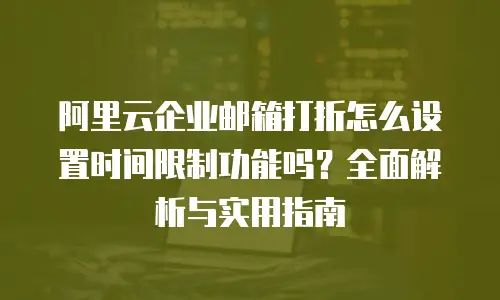 阿里云企业邮箱打折怎么设置时间限制功能吗？全面解析与实用指南
