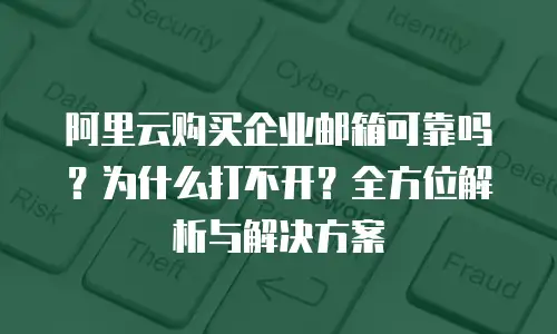 阿里云购买企业邮箱可靠吗？为什么打不开？全方位解析与解决方案