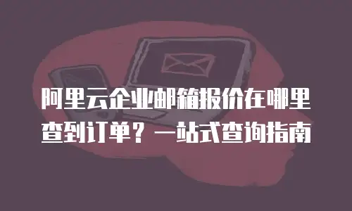 阿里云企业邮箱报价在哪里查到订单？一站式查询指南