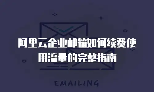 阿里云企业邮箱如何续费使用流量的完整指南