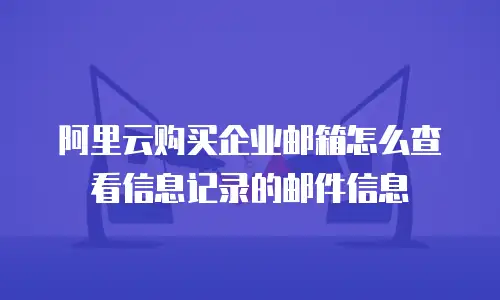 阿里云购买企业邮箱怎么查看信息记录的邮件信息
